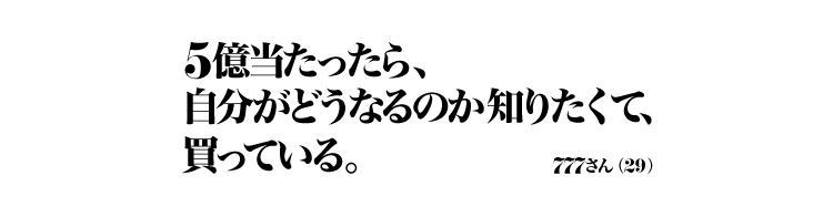 5億当たったら、自分がどうなるのか知りたくて、買っている。 777さん（29）