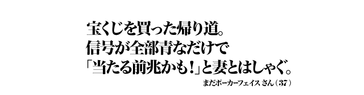 宝くじを買った帰り道。信号が全部青なだけで「当たる前兆かも！」と妻とはしゃぐ。 まだポーカーフェイスさん（37）
