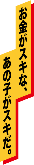 お金がスキな、
									あの子がスキだ。