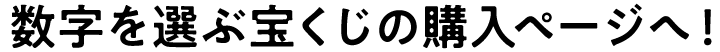 数字を選ぶ宝くじの購入ページへ！