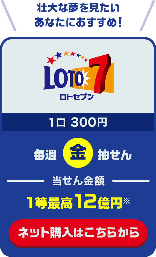 「ロト7」壮大な夢を見たいあなたにおすすめ！ 1口300円 毎週(金)抽せん 当せん金額1等最高12億円※ ネット購入はこちらから