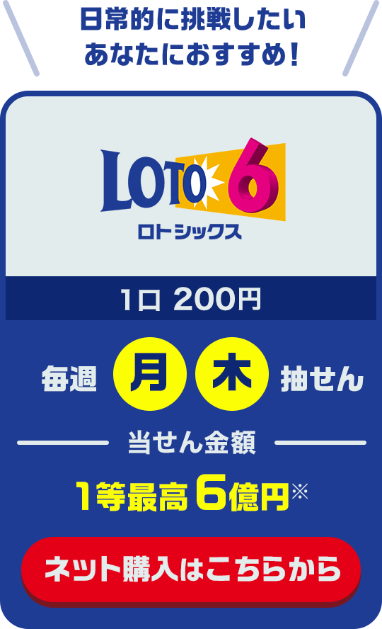 「ロト6」日常的に挑戦したいあなたにおすすめ！ 1口200円 毎週(月・木)抽せん 当せん金額1等最高6億円※ ネット購入はこちらから