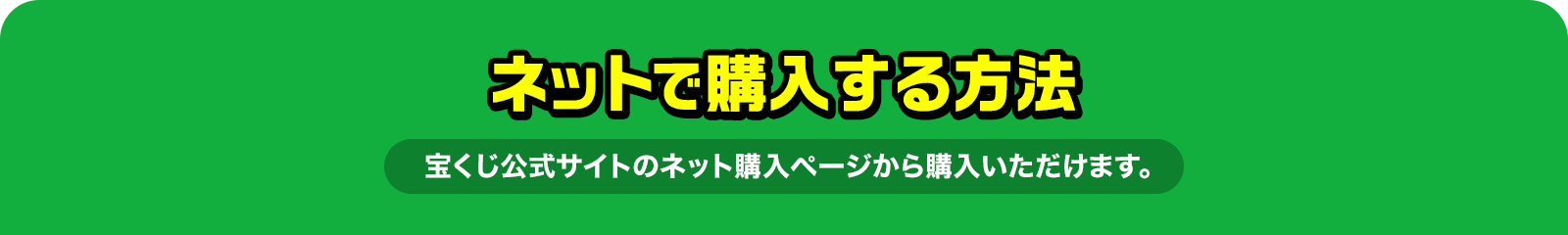 ネットで購入する方法 宝くじ公式サイトのネット購入ページから購入いただけます。