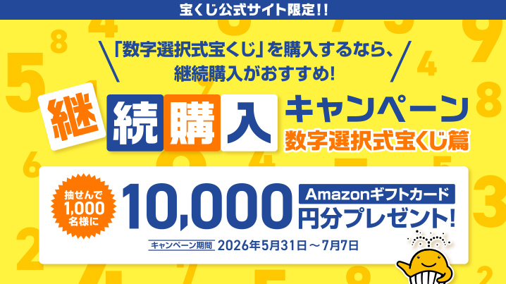 宝くじ公式サイト限定!! 「数字選択式宝くじ」を購入するなら、継続購入がおすすめ! 継続購入キャンペーン 数字選択式宝くじ篇 抽せんで1,000名様にAmazonギフトカード10,000円分プレゼント! キャンペーン期間 2026年5月31日～7月7日