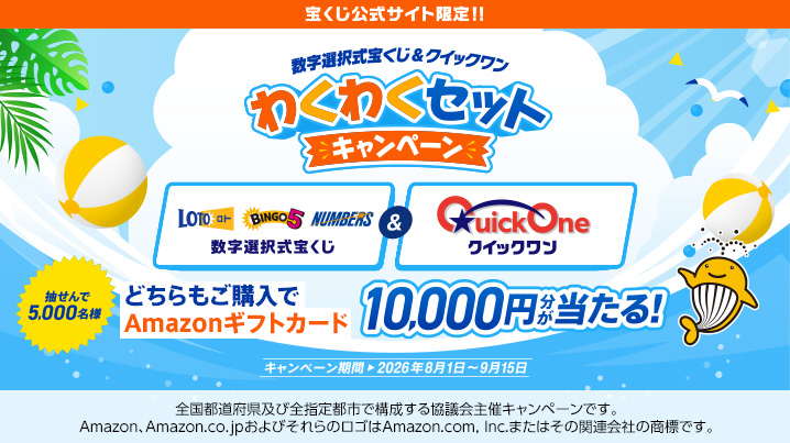 宝くじ公式サイト限定!! 数字選択式宝くじ＆クイックワン わくわくセットキャンペーン 数字選択式宝くじ＆クイックワン 抽せんで5,000名様 どちらもご購入でAmazonギフトカード10,000円分が当たる! キャンペーン期間 2026年8月1日～9月15日 全国都道府県及び全指定都市で構成する協議会主催キャンペーンです。Amazon、Amazon.co.jpおよびそれらのロゴはAmazon.com, Inc.またはその関連会社の商標です。