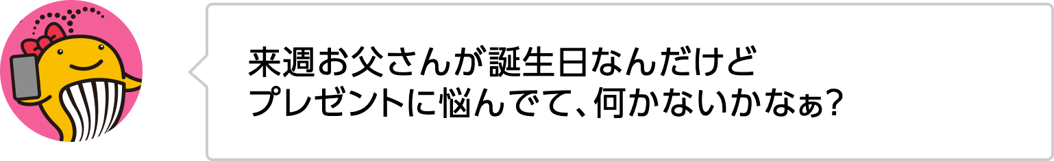 来週お父さんが誕生日なんだけどプレゼントに悩んでて、何かないかなぁ？