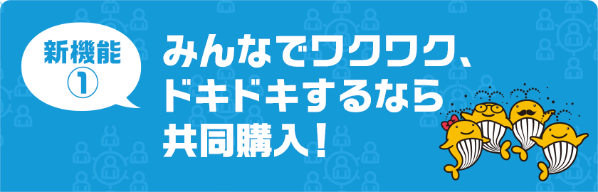 新機能1　みんなでワクワク、ドキドキするなら共同購入！