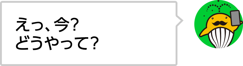 えっ、今？　どうやって？