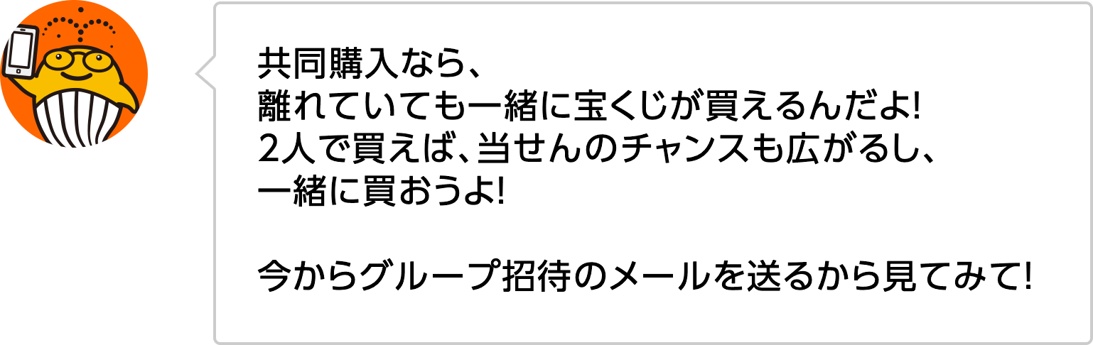 共同購入なら、離れていても一緒に宝くじが買えるんだよ！2人で買えば、当せんのチャンスも広がるし、一緒に買おうよ！今からグループ招待のメールを送るから見てみて！