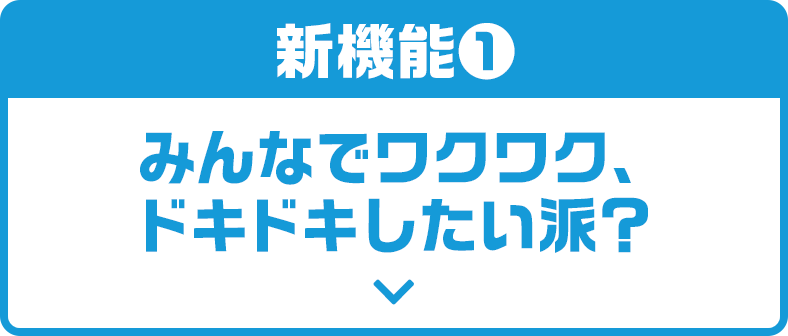 新機能1　みんなでワクワク、ドキドキしたい派？