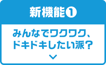 新機能1　みんなでワクワク、ドキドキしたい派？