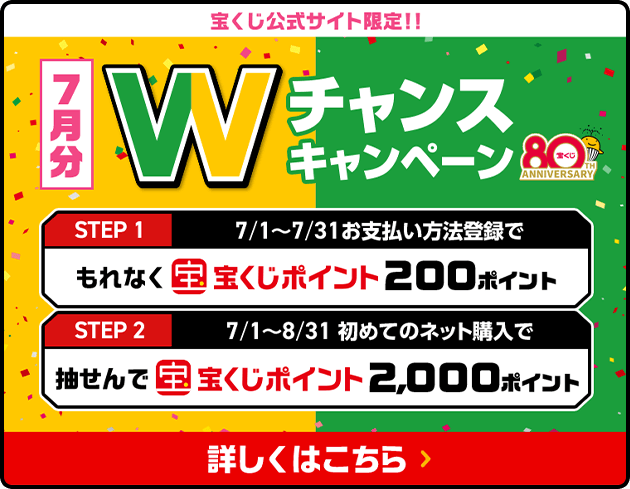 宝くじ公式サイト限定！！お支払い方法登録&ネット購入デビューで 7月分 Wチャンスキャンペーン STEP1 7/1〜7/31お支払い方法登録でもれなく宝くじポイント200ポイント STEP2 7/1〜8/31初めてのネット購入で抽せんで宝くじポイント2,000ポイント 詳しくはこちら