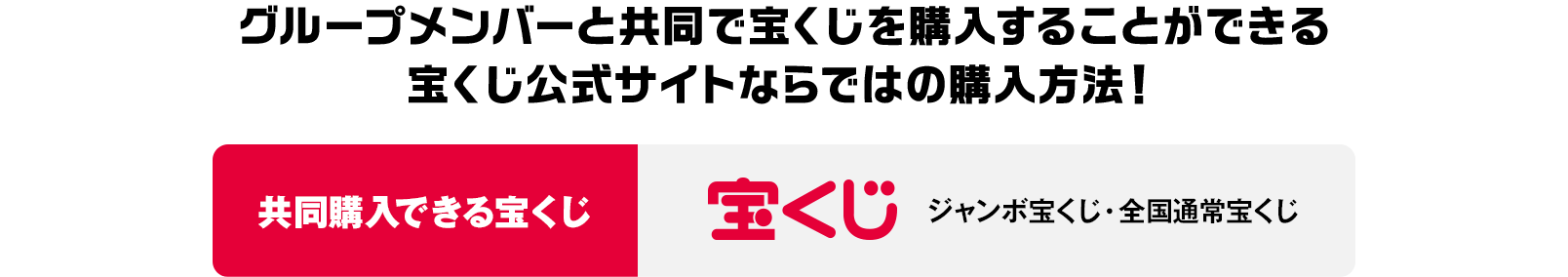 グループメンバーと共同で宝くじを購入することができる宝くじ公式サイトならではの購入方法！共同購入できる宝くじ：宝くじ ジャンボ宝くじ・全国通常宝くじ