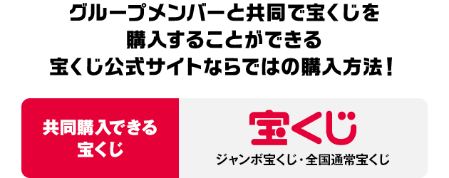 グループメンバーと共同で宝くじを購入することができる宝くじ公式サイトならではの購入方法！共同購入できる宝くじ：宝くじ ジャンボ宝くじ・全国通常宝くじ