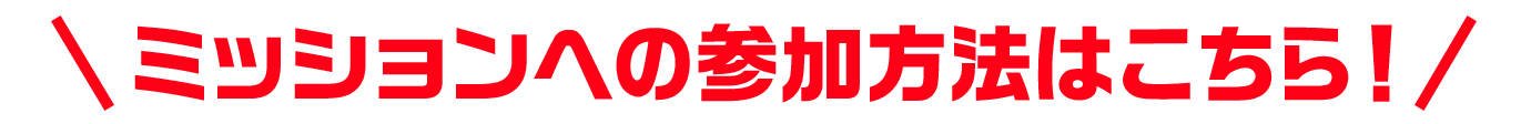 ミッションへの参加方法はこちら！