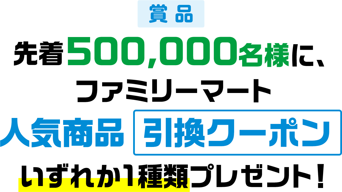 賞品 先着500,000名様に、ファミリーマート人気商品引換クーポンいずれか1種類プレゼント!