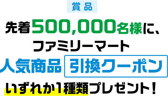 賞品 先着500,000名様に、ファミリーマート人気商品引換クーポンいずれか1種類プレゼント!