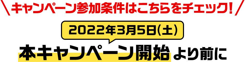キャンペーン参加条件はこちらをチェック！ 本キャンペーン開始（2022年3月5日(土)）より前に