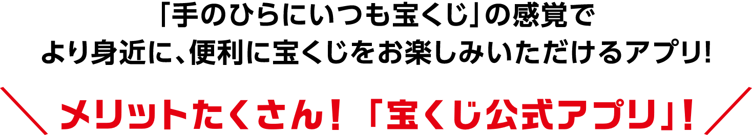 「手のひらにいつも宝くじ」の感覚でより身近に、便利に宝くじをお楽しみいただけるアプリ! メリットたくさん! 「宝くじ公式アプリ」!
