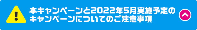 本キャンペーンと2022年5月実施予定のキャンペーンについてのご注意事項