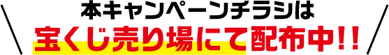本キャンペーンチラシは宝くじ売り場にて配布中!!