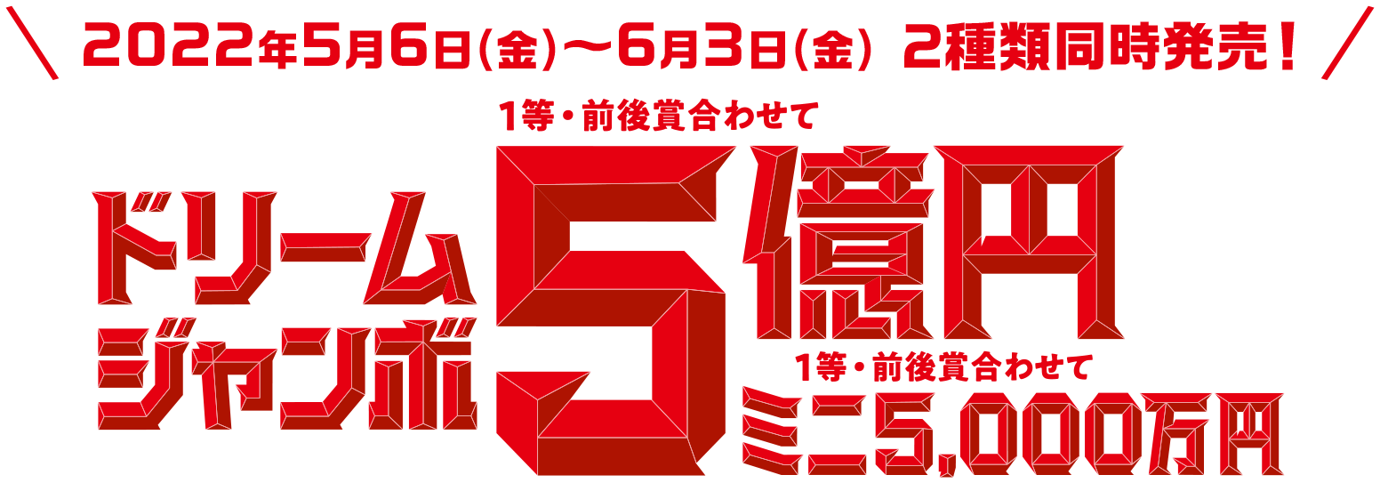 2022年5月6日(金)〜6月3日(金) 2種類同時発売! ドリームジャンボ 1等・前後賞合わせて5億円 1等・前後賞合わせてミニ5,000万円