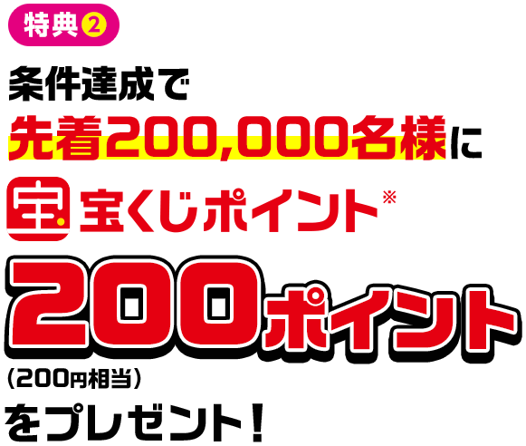 特典2 条件達成で先着200,000名様に宝くじポイント※ 200ポイント (200円相当) をプレゼント!