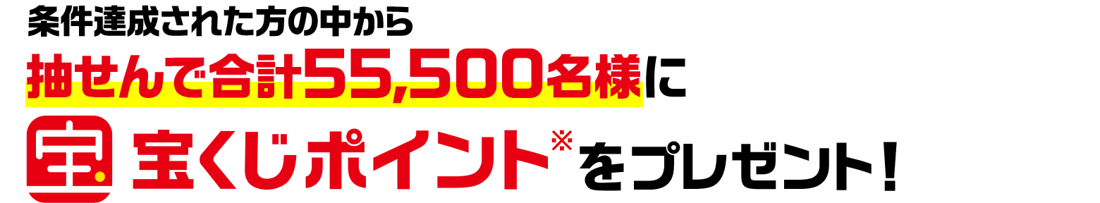条件達成された方の中から抽せんで合計55,500名様に宝くじポイント※ をプレゼント！