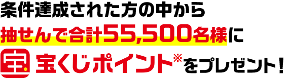 条件達成された方の中から抽せんで合計55,500名様に宝くじポイント※ をプレゼント！