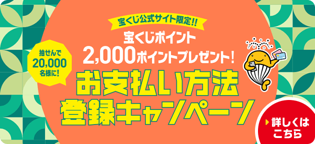 宝くじ公式サイト限定！！ 宝くじポイント2,000ポイントプレゼント！ 抽せんで20,000名様に！お支払い方法登録キャンペーン 詳しくはこちら