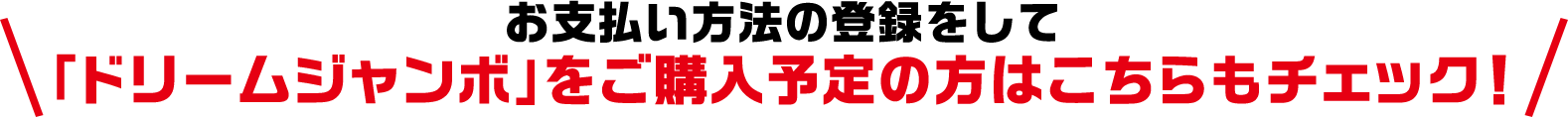 お支払い方法の登録をして「ドリームジャンボ」をご購入予定の方はこちらもチェック!