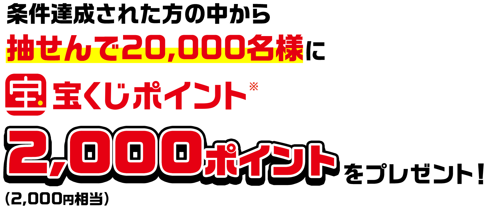 条件達成された方の中から抽せんで20,000名様に宝くじポイント※2,000ポイント(2,000円相当)をプレゼント!