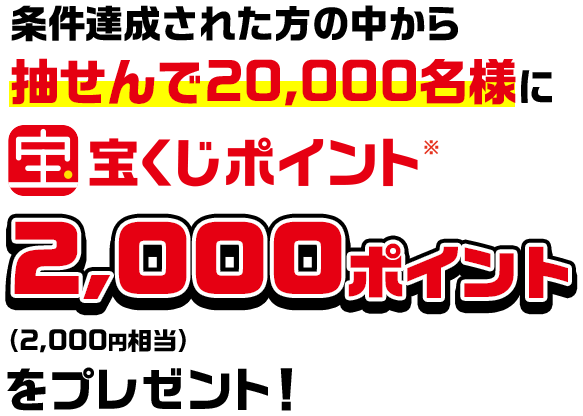 条件達成された方の中から抽せんで20,000名様に宝くじポイント※2,000ポイント(2,000円相当)をプレゼント!