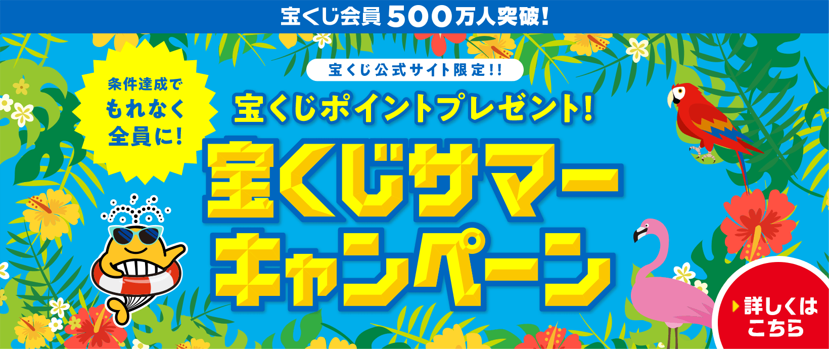 宝くじ会員500万人突破！宝くじ公式サイト限定！！ 条件達成でもれなく全員に！ 宝くじポイントプレゼント！ 宝くじサマーキャンペーン 詳しくはこちら