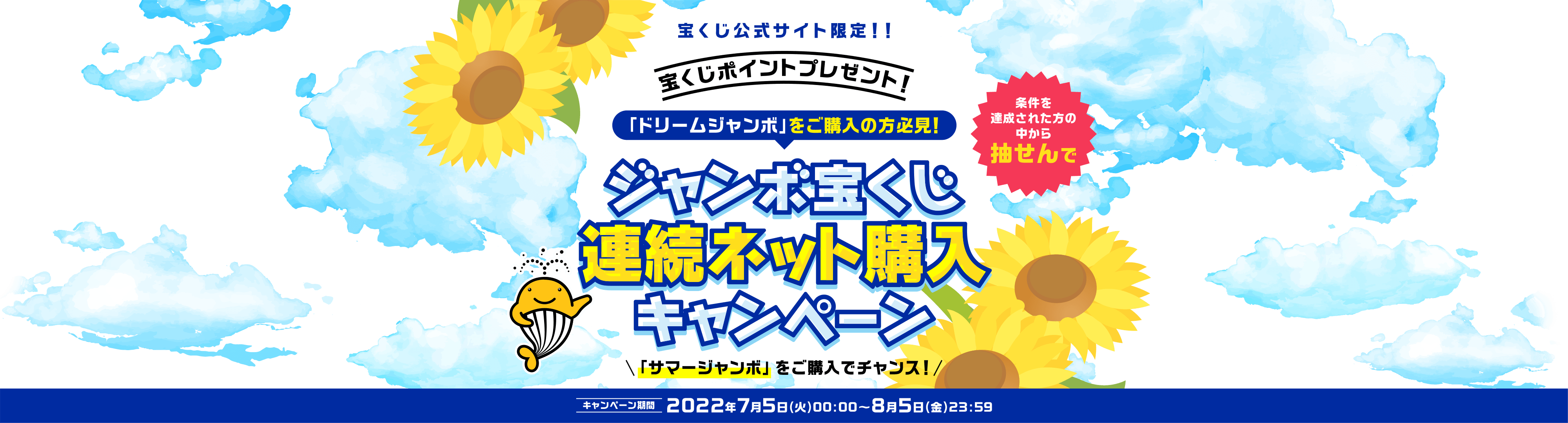 宝くじ公式サイト限定！！ 宝くじポイントプレゼント！ 「ドリームジャンボ」をご購入の方必見！ 条件を達成された方の中から抽せんで ジャンボ宝くじ連続ネット購入キャンペーン 「サマージャンボ」をご購入でチャンス！ キャンペーン期間 2022年7月5日(火)00:00〜8月5日(金)23:59