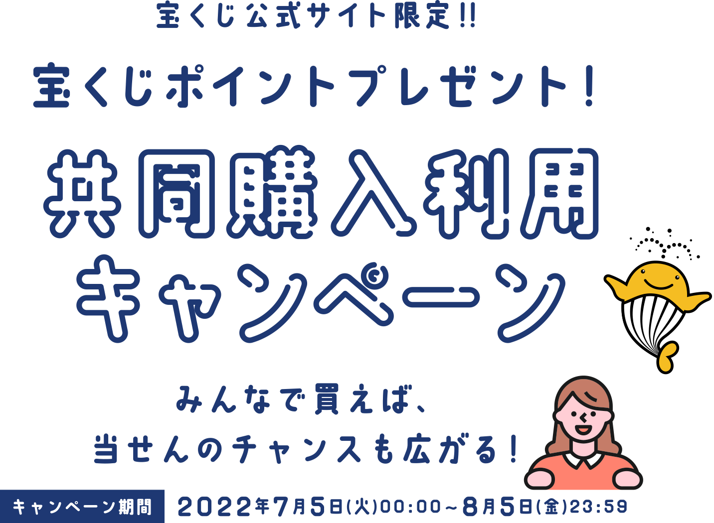 宝くじ公式サイト限定!! 宝くじポイントプレゼント! 共同購入利用キャンペーン みんなで買えば、当せんのチャンスも広がる! みんなで楽しめる! キャンペーン期間 2022年7月5日(火)00:00〜8月5日(金)23:59