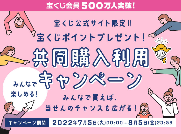 宝くじ会員500万人突破! 宝くじ公式サイト限定!! 宝くじポイントプレゼント! 共同購入利用キャンペーン みんなで買えば、当せんのチャンスも広がる! みんなで楽しめる! キャンペーン期間 2022年7月5日(火)00:00〜8月5日(金)23:59