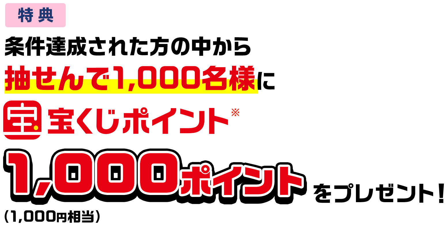 特典 条件達成された方の中から抽せんで1,000名様に宝くじポイント※1,000ポイント(1,000円相当)をプレゼント!