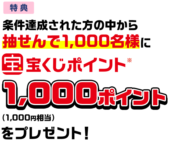 特典 条件達成された方の中から抽せんで1,000名様に宝くじポイント※1,000ポイント(1,000円相当)をプレゼント!