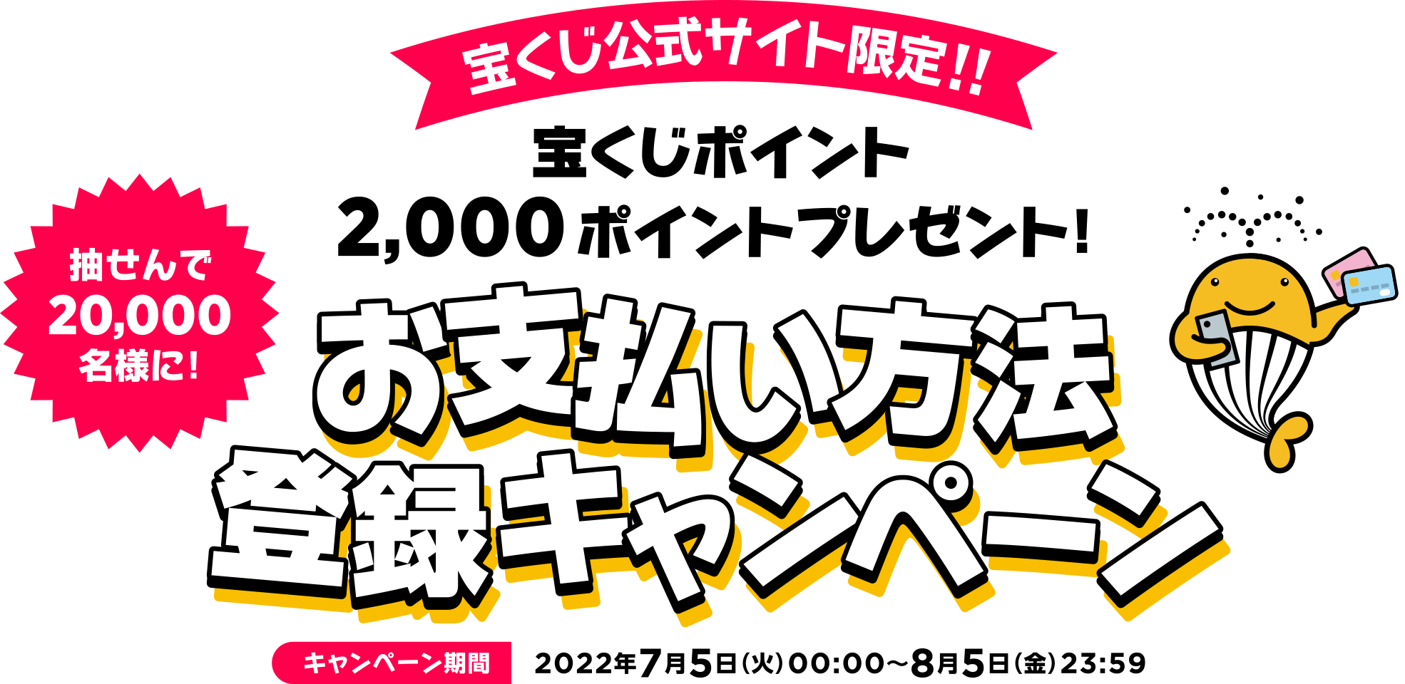 宝くじ公式サイト限定!! 抽せんで20,000名様に! 宝くじポイント2,000ポイントプレゼント! お支払い方法登録キャンペーン キャンペーン期間 2022年7月5日(火)00:00〜8月5日(金)23:59