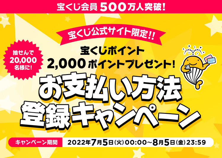 宝くじ会員500万人突破! 宝くじ公式サイト限定!! 抽せんで20,000名様に! 宝くじポイント2,000ポイントプレゼント! お支払い方法登録キャンペーン キャンペーン期間 2022年7月5日(火)00:00〜8月5日(金)23:59
