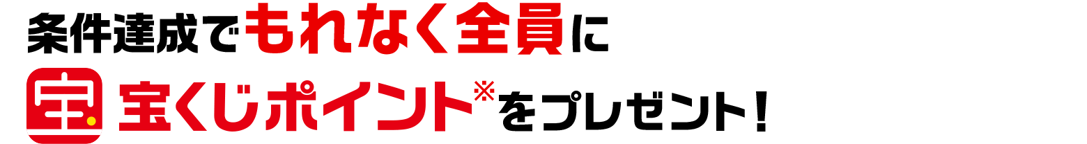 条件達成でもれなく全員に宝くじポイント※ をプレゼント！