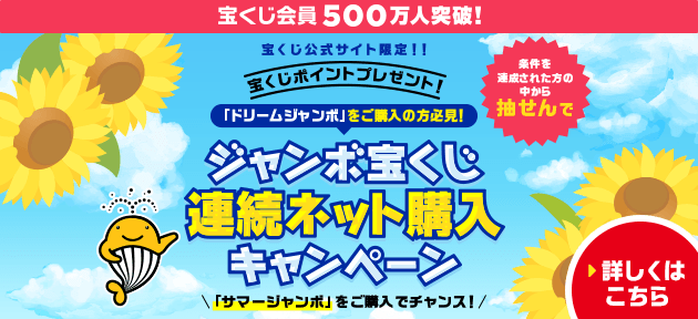 宝くじ会員500万人突破！宝くじ公式サイト限定！！ 宝くじポイントプレゼント！ 「ドリームジャンボ」をご購入の方必見！ 条件を達成された方の中から抽せんで ジャンボ宝くじ連続ネット購入キャンペーン 「サマージャンボ」をご購入でチャンス！ 詳しくはこちら