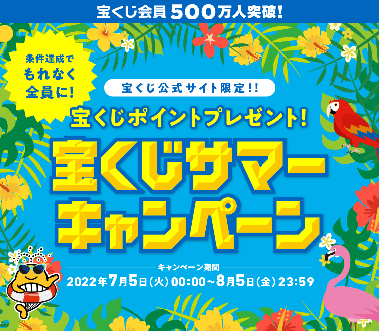 宝くじ会員500万人突破！ 宝くじ公式サイト限定！！ 条件達成でもれなく全員に！ 宝くじポイントプレゼント！ 宝くじサマーキャンペーン キャンペーン期間 2022年7月5日(火)00:00〜8月5日(金)23:59