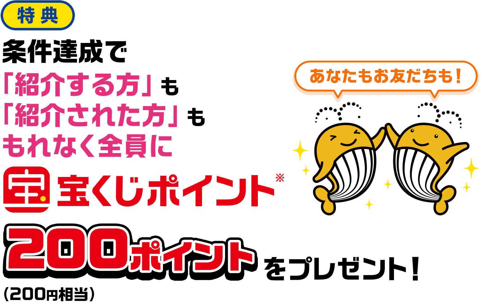 特典 条件達成で「紹介する方」も「紹介された方」ももれなく全員に宝くじポイント※200ポイント(200円相当)をプレゼント! あなたもお友だちも!