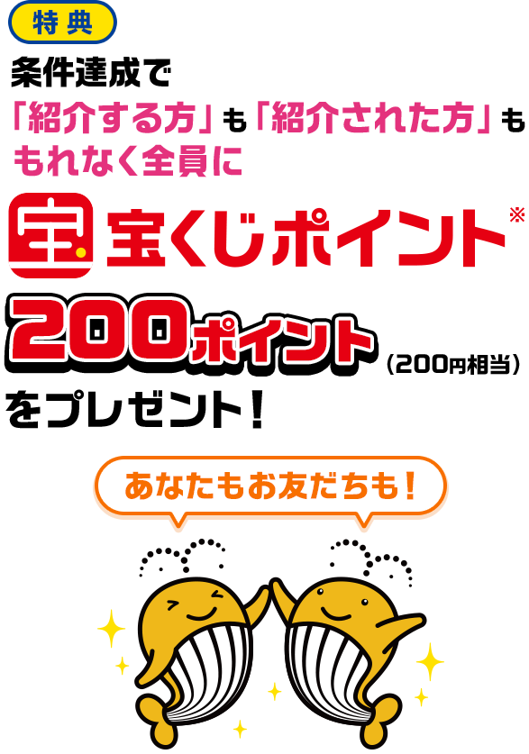 特典 条件達成で「紹介する方」も「紹介された方」ももれなく全員に宝くじポイント※200ポイント(200円相当)をプレゼント! あなたもお友だちも!