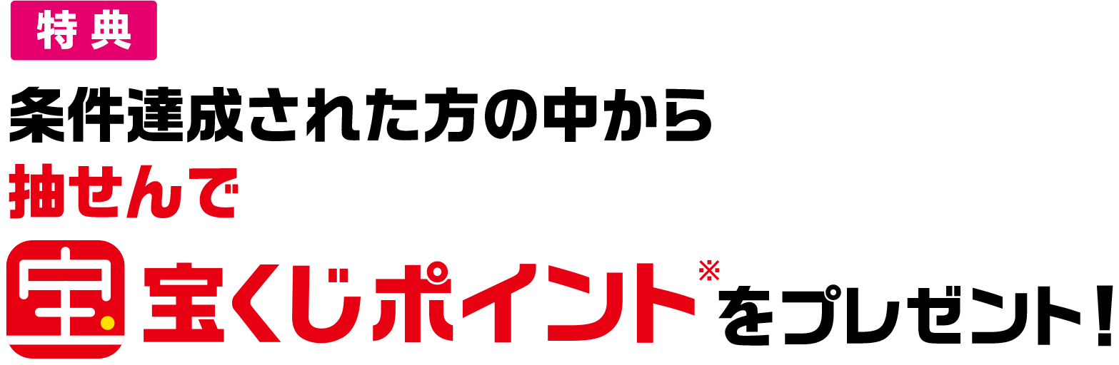 特典 条件達成された方の中から抽せんで宝くじポイント※をプレゼント!