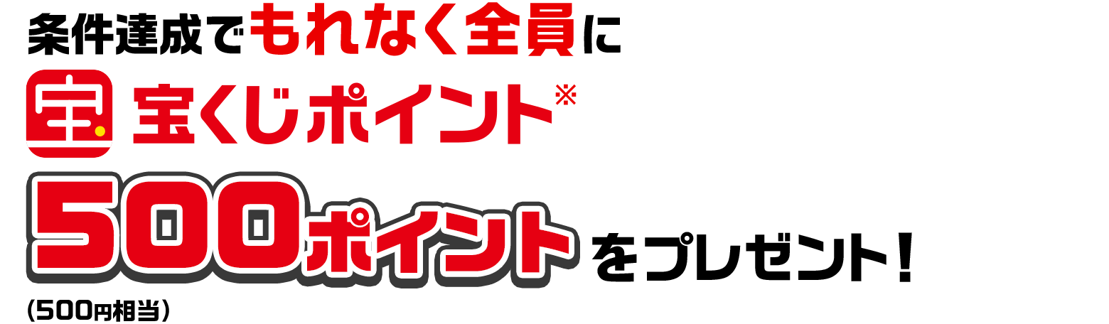 条件達成でもれなく全員に宝くじポイント※ 500ポイント（500円相当）をプレゼント！