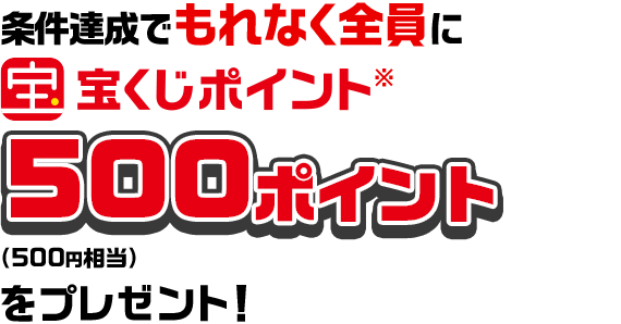 条件達成でもれなく全員に宝くじポイント※ 500ポイント（500円相当）をプレゼント！