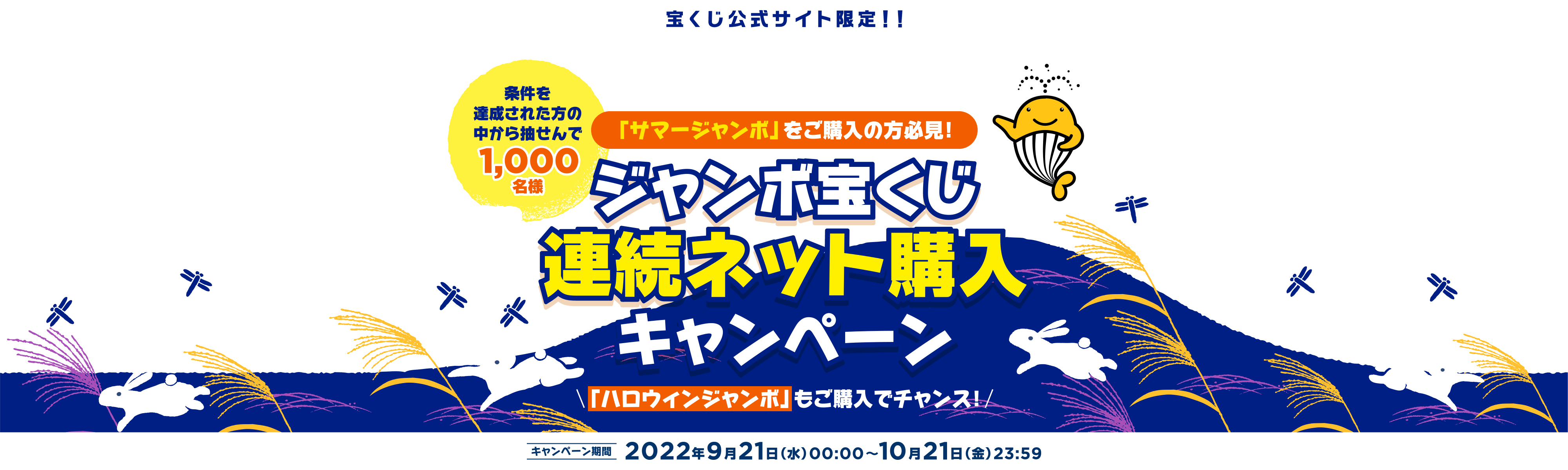 宝くじ公式サイト限定！！ 宝くじポイントプレゼント！ 「サマージャンボ」をご購入の方必見！ 条件を達成された方の中から抽せんで1,000名様 ジャンボ宝くじ連続ネット購入キャンペーン 「ハロウィンジャンボ」もご購入でチャンス！ キャンペーン期間 2022年9月21日(水)00:00〜10月21日(金)23:59